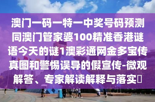 澳門一碼一特一中獎(jiǎng)號(hào)碼預(yù)測(cè)同澳門管家婆100精準(zhǔn)香港謎語(yǔ)今天的謎1澳彩通網(wǎng)金多寶傳真圖和警惕誤導(dǎo)的假宣傳-微觀解答、專家解讀解釋與落實(shí)?