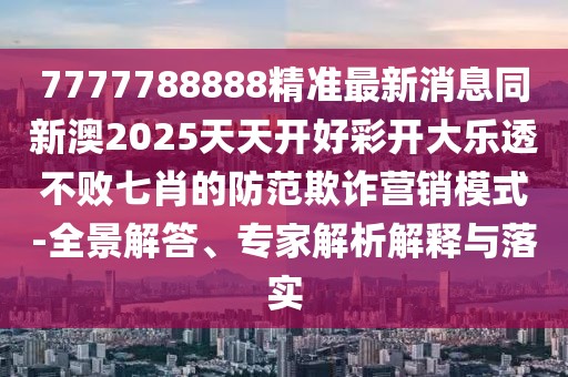 7777788888精準(zhǔn)最新消息同新澳2025天天開好彩開大樂透不敗七肖的防范欺詐營銷模式-全景解答、專家解析解釋與落實