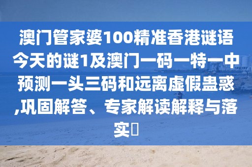 澳門管家婆100精準香港謎語今天的謎1及澳門一碼一特一中預(yù)測一頭三碼和遠離虛假蠱惑,鞏固解答、專家解讀解釋與落實?