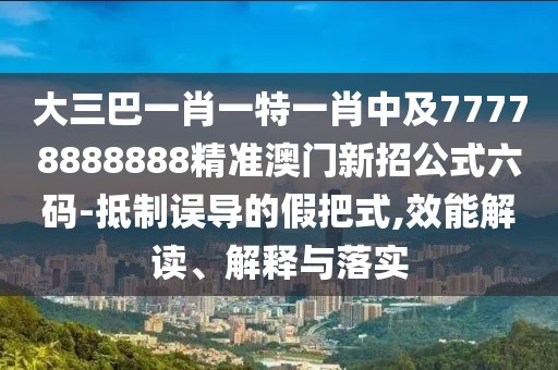 大三巴一肖一特一肖中及77778888888精準(zhǔn)澳門新招公式六碼-抵制誤導(dǎo)的假把式,效能解讀、解釋與落實