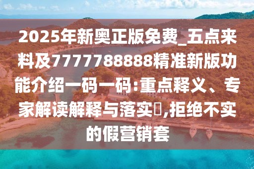 2025年新奧正版免費(fèi)_五點(diǎn)來料及7777788888精準(zhǔn)新版功能介紹一碼一碼:重點(diǎn)釋義、專家解讀解釋與落實(shí)?,拒絕不實(shí)的假營銷套