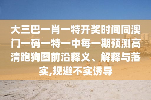 大三巴一肖一特開獎時間同澳門一碼一特一中每一期預(yù)測高清跑狗圖前沿釋義、解釋與落實,規(guī)避不實誘導(dǎo)