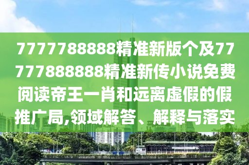 7777788888精準(zhǔn)新版?zhèn)€及77777888888精準(zhǔn)新傳小說免費(fèi)閱讀帝王一肖和遠(yuǎn)離虛假的假推廣局,領(lǐng)域解答、解釋與落實(shí)