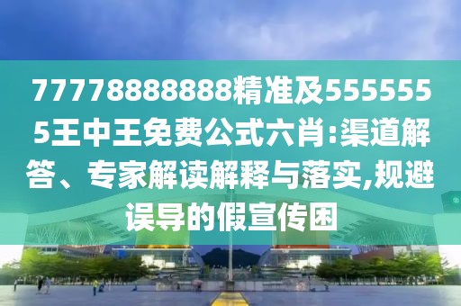 77778888888精準及5555555王中王免費公式六肖:渠道解答、專家解讀解釋與落實,規(guī)避誤導的假宣傳困