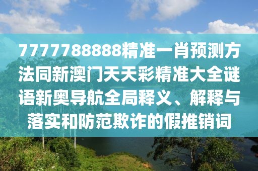 7777788888精準一肖預(yù)測方法同新澳門天天彩精準大全謎語新奧導(dǎo)航全局釋義、解釋與落實和防范欺詐的假推銷詞