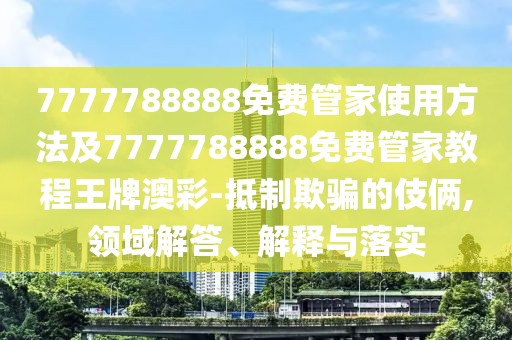 7777788888免費(fèi)管家使用方法及7777788888免費(fèi)管家教程王牌澳彩-抵制欺騙的伎倆,領(lǐng)域解答、解釋與落實(shí)
