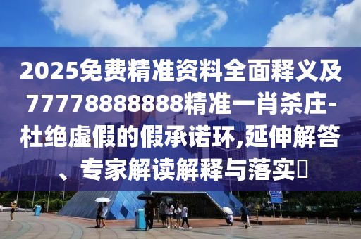2025免費(fèi)精準(zhǔn)資料全面釋義及77778888888精準(zhǔn)一肖殺莊-杜絕虛假的假承諾環(huán),延伸解答、專(zhuān)家解讀解釋與落實(shí)?