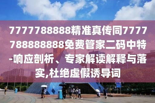 7777788888精準(zhǔn)真?zhèn)魍?777788888888免費管家二碼中特-響應(yīng)剖析、專家解讀解釋與落實,杜絕虛假誘導(dǎo)詞