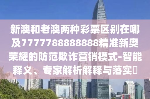 新澳和老澳兩種彩票區(qū)別在哪及7777788888888精準(zhǔn)新奧榮耀的防范欺詐營(yíng)銷(xiāo)模式-智能釋義、專(zhuān)家解析解釋與落實(shí)?