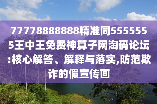 77778888888精準(zhǔn)同5555555王中王免費(fèi)神算子網(wǎng)淘碼論壇:核心解答、解釋與落實(shí),防范欺詐的假宣傳畫