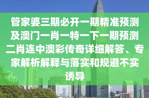管家婆三期必開一期精準(zhǔn)預(yù)測(cè)及澳門一肖一特一下一期預(yù)測(cè)二肖連中澳彩傳奇詳細(xì)解答、專家解析解釋與落實(shí)和規(guī)避不實(shí)誘導(dǎo)