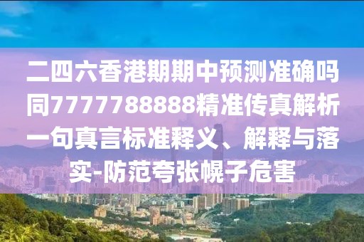 二四六香港期期中預(yù)測(cè)準(zhǔn)確嗎同7777788888精準(zhǔn)傳真解析一句真言標(biāo)準(zhǔn)釋義、解釋與落實(shí)-防范夸張幌子危害