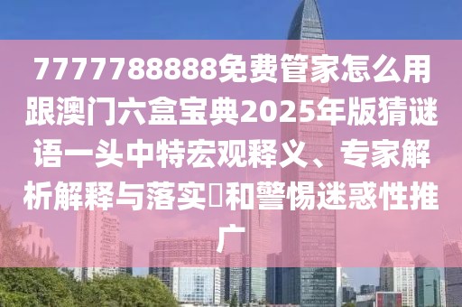 7777788888免費管家怎么用跟澳門六盒寶典2025年版猜謎語一頭中特宏觀釋義、專家解析解釋與落實?和警惕迷惑性推廣