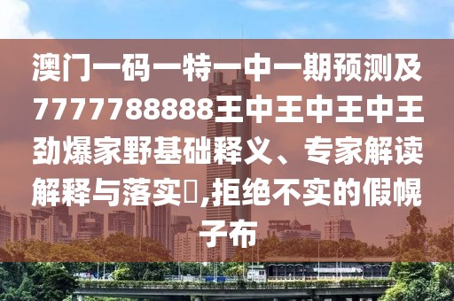 澳門一碼一特一中一期預(yù)測及7777788888王中王中王中王勁爆家野基礎(chǔ)釋義、專家解讀解釋與落實(shí)?,拒絕不實(shí)的假幌子布