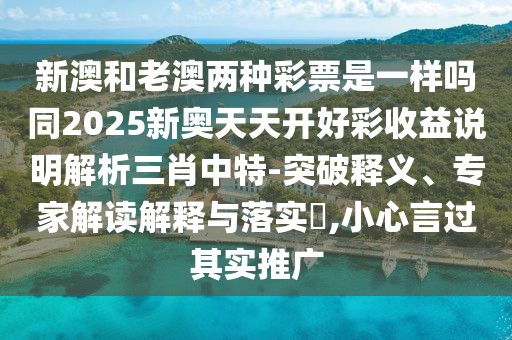 新澳和老澳兩種彩票是一樣嗎同2025新奧天天開好彩收益說明解析三肖中特-突破釋義、專家解讀解釋與落實(shí)?,小心言過其實(shí)推廣