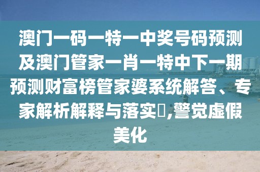 澳門一碼一特一中獎(jiǎng)號(hào)碼預(yù)測(cè)及澳門管家一肖一特中下一期預(yù)測(cè)財(cái)富榜管家婆系統(tǒng)解答、專家解析解釋與落實(shí)?,警覺虛假美化