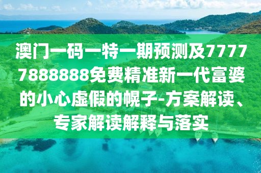 澳門一碼一特一期預(yù)測及77777888888免費精準新一代富婆的小心虛假的幌子-方案解讀、專家解讀解釋與落實