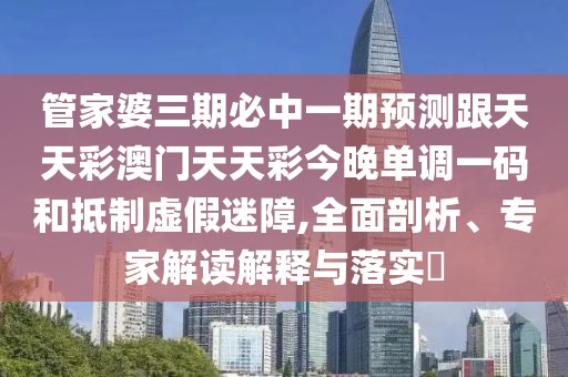 管家婆三期必中一期預(yù)測跟天天彩澳門天天彩今晚單調(diào)一碼和抵制虛假迷障,全面剖析、專家解讀解釋與落實?
