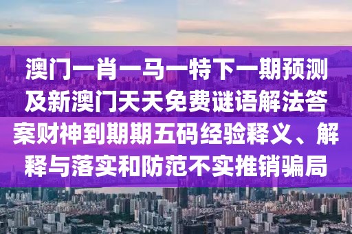 澳門一肖一馬一特下一期預(yù)測及新澳門天天免費(fèi)謎語解法答案財神到期期五碼經(jīng)驗釋義、解釋與落實和防范不實推銷騙局