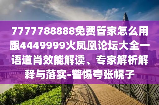 7777788888免費(fèi)管家怎么用跟4449999火鳳凰論壇大全一語(yǔ)道肖效能解讀、專家解析解釋與落實(shí)-警惕夸張幌子
