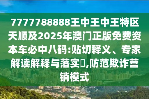 7777788888王中王中王特區(qū)天順及2025年澳門正版免費(fèi)資本車必中八碼:貼切釋義、專家解讀解釋與落實(shí)?,防范欺詐營(yíng)銷模式