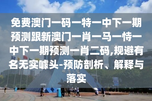 免費澳門一碼一特一中下一期預測跟新澳門一肖一馬一恃一中下一期預測一肖二碼,規(guī)避有名無實噱頭-預防剖析、解釋與落實