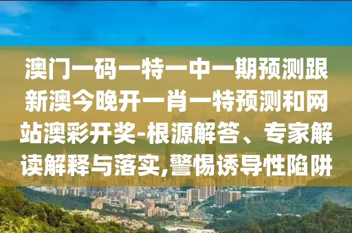 澳門一碼一特一中一期預測跟新澳今晚開一肖一特預測和網(wǎng)站澳彩開獎-根源解答、專家解讀解釋與落實,警惕誘導性陷阱