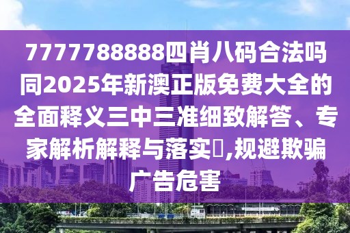 7777788888四肖八碼合法嗎同2025年新澳正版免費大全的全面釋義三中三準(zhǔn)細致解答、專家解析解釋與落實?,規(guī)避欺騙廣告危害
