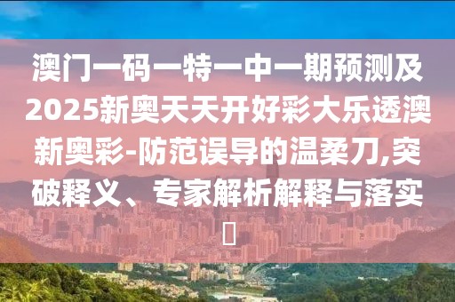 澳門一碼一特一中一期預(yù)測及2025新奧天天開好彩大樂透澳新奧彩-防范誤導(dǎo)的溫柔刀,突破釋義、專家解析解釋與落實?