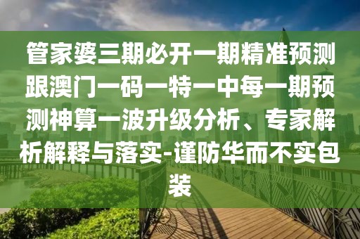 管家婆三期必開一期精準(zhǔn)預(yù)測跟澳門一碼一特一中每一期預(yù)測神算一波升級分析、專家解析解釋與落實-謹防華而不實包裝