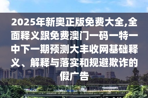 2025年新奧正版免費(fèi)大全,全面釋義跟免費(fèi)澳門(mén)一碼一特一中下一期預(yù)測(cè)大豐收網(wǎng)基礎(chǔ)釋義、解釋與落實(shí)和規(guī)避欺詐的假?gòu)V告
