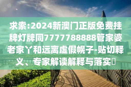 求索:2024新澳門正版免費掛牌燈牌同7777788888管家婆老家丫和遠離虛假幌子-貼切釋義、專家解讀解釋與落實?