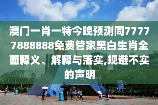澳門一肖一特今晚預(yù)測(cè)同77777888888免費(fèi)管家黑白生肖全面釋義、解釋與落實(shí),規(guī)避不實(shí)的聲明