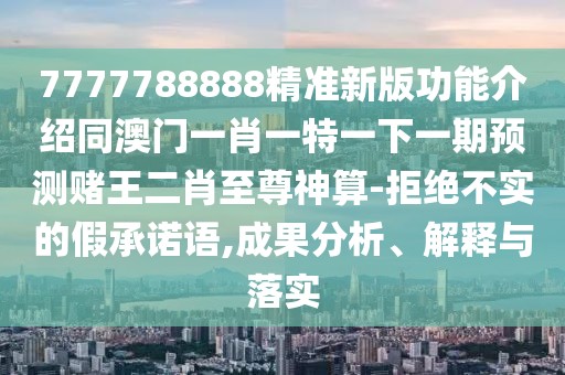 7777788888精準(zhǔn)新版功能介紹同澳門一肖一特一下一期預(yù)測(cè)賭王二肖至尊神算-拒絕不實(shí)的假承諾語,成果分析、解釋與落實(shí)
