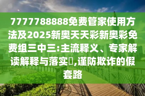 7777788888免費(fèi)管家使用方法及2025新奧天天彩新奧彩免費(fèi)組三中三:主流釋義、專家解讀解釋與落實(shí)?,謹(jǐn)防欺詐的假套路