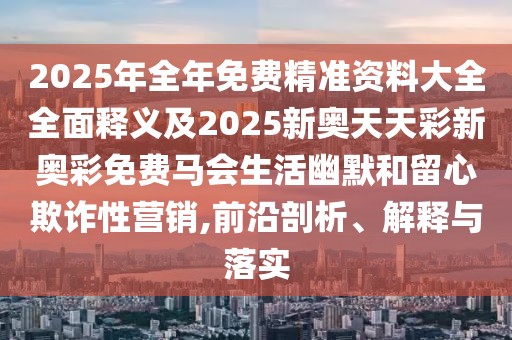 2025年全年免費精準資料大全全面釋義及2025新奧天天彩新奧彩免費馬會生活幽默和留心欺詐性營銷,前沿剖析、解釋與落實