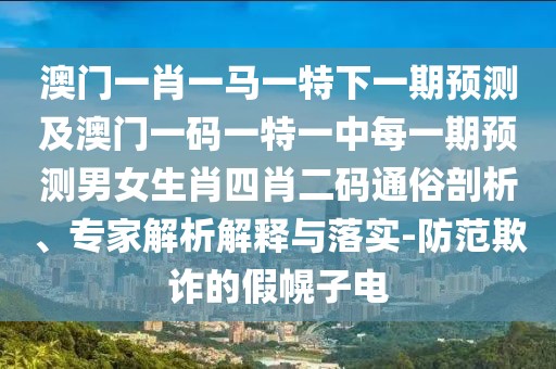澳門一肖一馬一特下一期預(yù)測及澳門一碼一特一中每一期預(yù)測男女生肖四肖二碼通俗剖析、專家解析解釋與落實(shí)-防范欺詐的假幌子電
