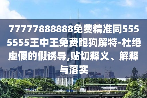 77777888888免費(fèi)精準(zhǔn)同5555555王中王免費(fèi)跑狗解特-杜絕虛假的假誘導(dǎo),貼切釋義、解釋與落實(shí)