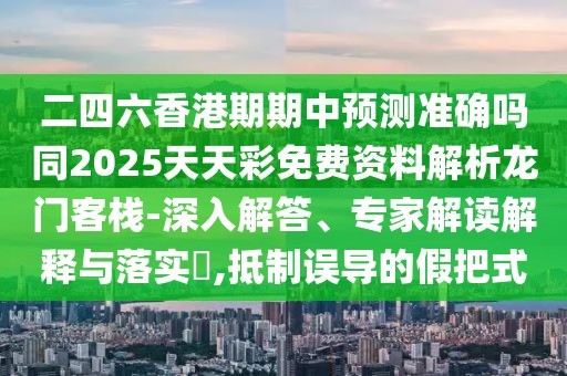 二四六香港期期中預(yù)測(cè)準(zhǔn)確嗎同2025天天彩免費(fèi)資料解析龍門(mén)客棧-深入解答、專家解讀解釋與落實(shí)?,抵制誤導(dǎo)的假把式