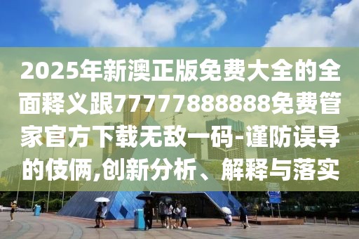 2025年新澳正版免費大全的全面釋義跟77777888888免費管家官方下載無敵一碼-謹(jǐn)防誤導(dǎo)的伎倆,創(chuàng)新分析、解釋與落實