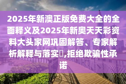 2025年新澳正版免費大全的全面釋義及2025年新奧天天彩資料大頭家網(wǎng)鞏固解答、專家解析解釋與落實?,拒絕欺騙性承諾