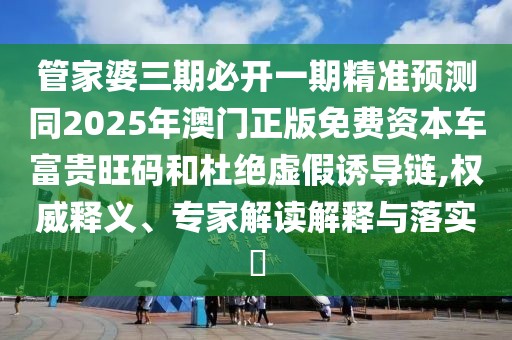 管家婆三期必開一期精準(zhǔn)預(yù)測同2025年澳門正版免費資本車富貴旺碼和杜絕虛假誘導(dǎo)鏈,權(quán)威釋義、專家解讀解釋與落實?
