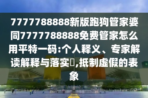 7777788888新版跑狗管家婆同7777788888免費管家怎么用平特一碼:個人釋義、專家解讀解釋與落實?,抵制虛假的表象