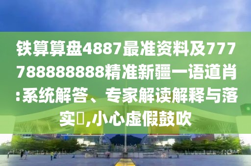 鐵算算盤4887最準(zhǔn)資料及777788888888精準(zhǔn)新疆一語(yǔ)道肖:系統(tǒng)解答、專家解讀解釋與落實(shí)?,小心虛假鼓吹