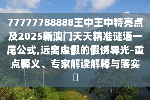 77777788888王中王中特亮點(diǎn)及2025新澳門天天精準(zhǔn)謎語一尾公式,遠(yuǎn)離虛假的假誘導(dǎo)光-重點(diǎn)釋義、專家解讀解釋與落實?