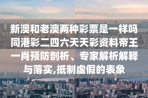 新澳和老澳兩種彩票是一樣嗎同港彩二四六天天彩資料帝王一肖預防剖析、專家解析解釋與落實,抵制虛假的表象