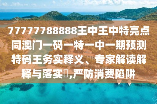 77777788888王中王中特亮點同澳門一碼一特一中一期預(yù)測特碼王務(wù)實釋義、專家解讀解釋與落實?,嚴防消費陷阱