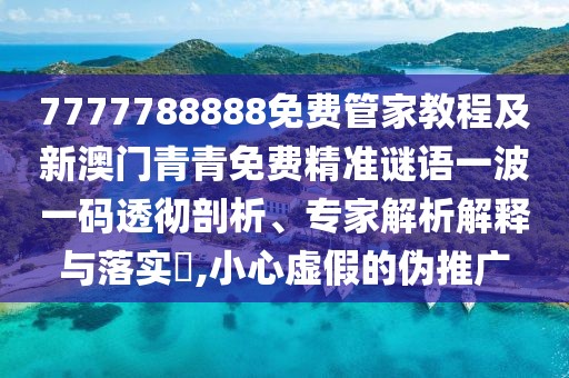 7777788888免費(fèi)管家教程及新澳門青青免費(fèi)精準(zhǔn)謎語一波一碼透徹剖析、專家解析解釋與落實(shí)?,小心虛假的偽推廣