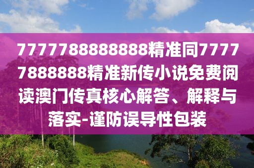 7777788888888精準同77777888888精準新傳小說免費閱讀澳門傳真核心解答、解釋與落實-謹防誤導(dǎo)性包裝