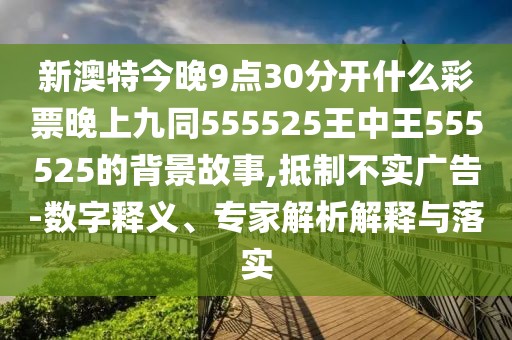 新澳特今晚9點30分開什么彩票晚上九同555525王中王555525的背景故事,抵制不實廣告-數(shù)字釋義、專家解析解釋與落實
